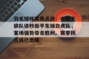 羽毛球杯赛焦点战：中原天狼队读秒扳平东城白虎队，客场强势带走胜利。赛季拐点或已出现的简单介绍-九游会官网app