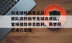 羽毛球杯赛焦点战：中原天狼队读秒扳平东城白虎队，客场强势带走胜利。赛季拐点或已出现的简单介绍-九游会官网app