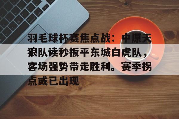 羽毛球杯赛焦点战：中原天狼队读秒扳平东城白虎队，客场强势带走胜利。赛季拐点或已出现的简单介绍